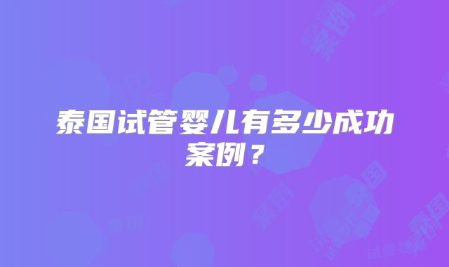 泰国试管婴儿有多少成功案例？