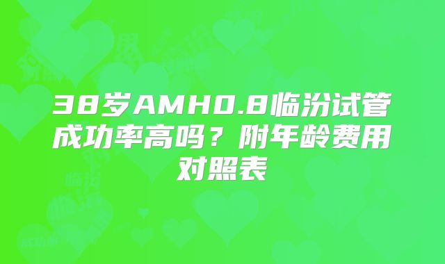 38岁AMH0.8临汾试管成功率高吗?附年龄费用对照表