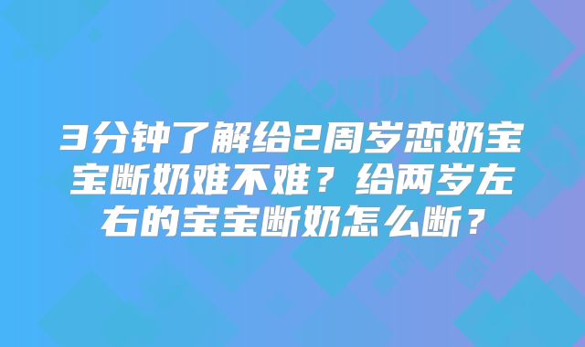 3分钟了解给2周岁恋奶宝宝断奶难不难？给两岁左右的宝宝断奶怎么断？