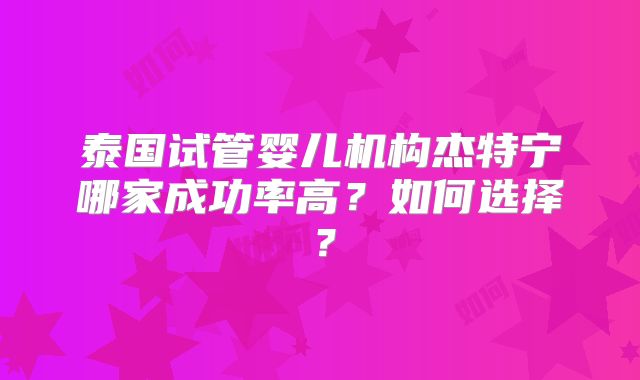 泰国试管婴儿机构杰特宁哪家成功率高？如何选择？