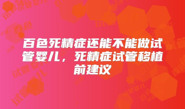 百色死精症还能不能做试管婴儿,死精症试管移植前建议