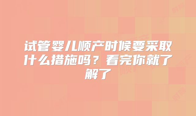 试管婴儿顺产时候要采取什么措施吗？看完你就了解了