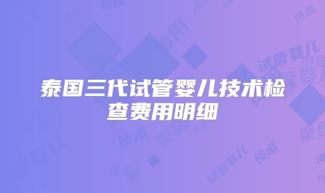泰国三代试管婴儿技术检查费用明细