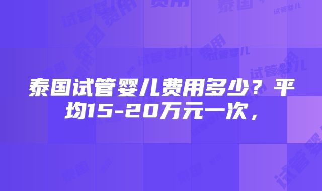泰国试管婴儿费用多少？平均15-20万元一次，