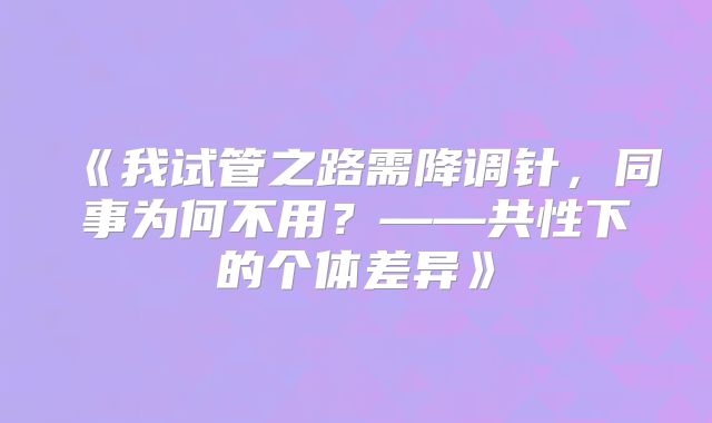《我试管之路需降调针，同事为何不用？——共性下的个体差异》