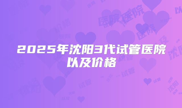 2025年沈阳3代试管医院以及价格