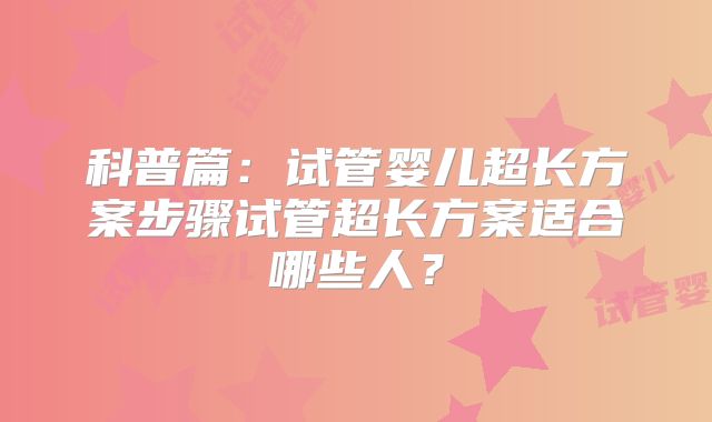 科普篇:试管婴儿超长方案步骤试管超长方案适合哪些人?