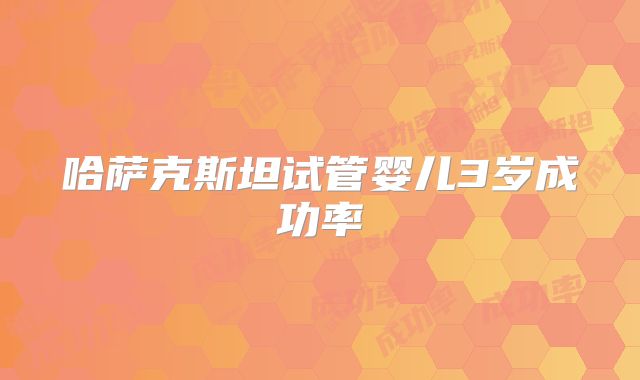 哈萨克斯坦试管婴儿3岁成功率