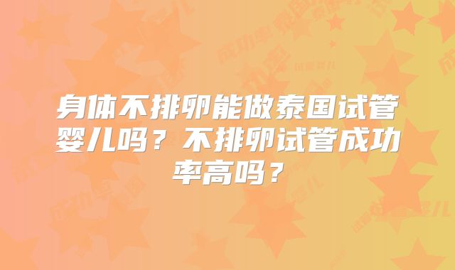 身体不排卵能做泰国试管婴儿吗？不排卵试管成功率高吗？