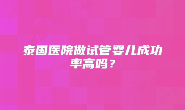泰国医院做试管婴儿成功率高吗？