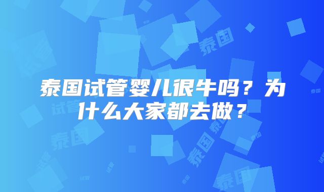 泰国试管婴儿很牛吗?为什么大家都去做?