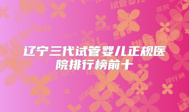 辽宁三代试管婴儿正规医院排行榜前十