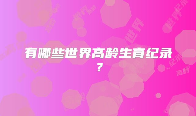 有哪些世界高龄生育纪录？
