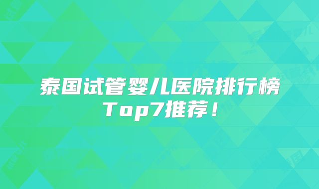 泰国试管婴儿医院排行榜Top7推荐！