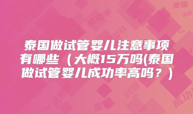 泰国做试管婴儿注意事项有哪些(大概15万吗(泰国做试管婴儿成功率高吗?)