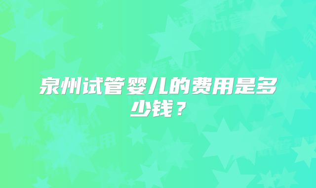 泉州试管婴儿的费用是多少钱？