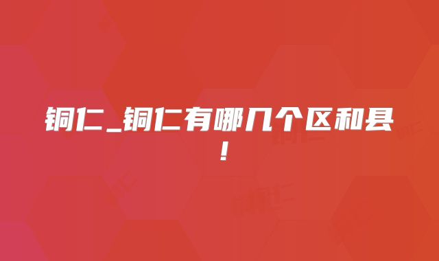 铜仁_铜仁有哪几个区和县!