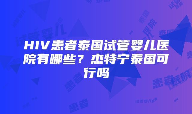 HIV患者泰国试管婴儿医院有哪些？杰特宁泰国可行吗