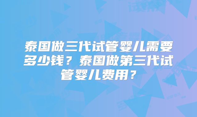 泰国做三代试管婴儿需要多少钱？泰国做第三代试管婴儿费用？