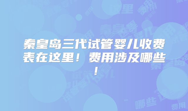 秦皇岛三代试管婴儿收费表在这里!费用涉及哪些!