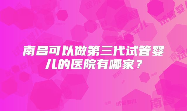 南昌可以做第三代试管婴儿的医院有哪家？