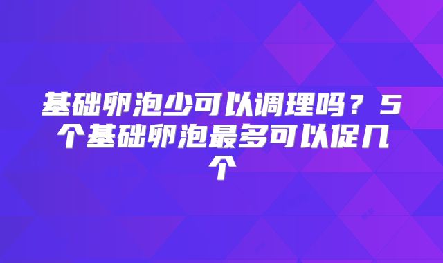 基础卵泡少可以调理吗？5个基础卵泡最多可以促几个