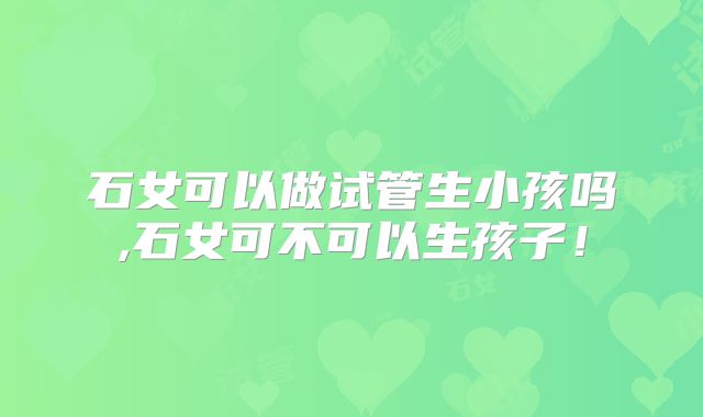 石女可以做试管生小孩吗,石女可不可以生孩子!