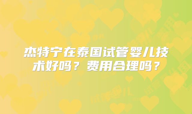 杰特宁在泰国试管婴儿技术好吗？费用合理吗？