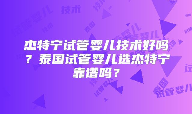 杰特宁试管婴儿技术好吗？泰国试管婴儿选杰特宁靠谱吗？