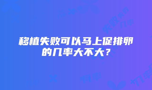 移植失败可以马上促排卵的几率大不大？