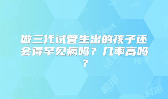 做三代试管生出的孩子还会得罕见病吗?几率高吗?
