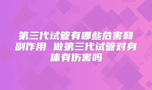 第三代试管有哪些危害和副作用 做第三代试管对身体有伤害吗
