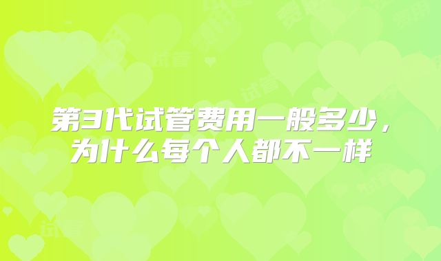 第3代试管费用一般多少,为什么每个人都不一样