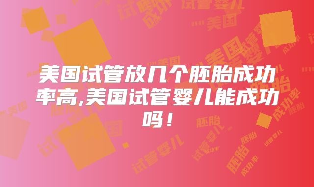 美国试管放几个胚胎成功率高,美国试管婴儿能成功吗！