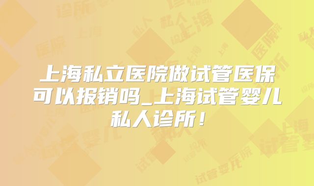 上海私立医院做试管医保可以报销吗_上海试管婴儿私人诊所！