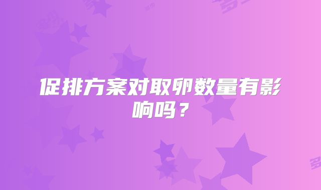 促排方案对取卵数量有影响吗？