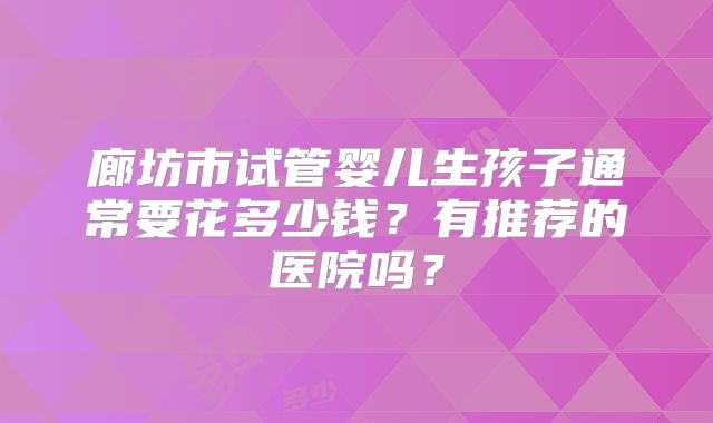 廊坊市试管婴儿生孩子通常要花多少钱？有推荐的医院吗？