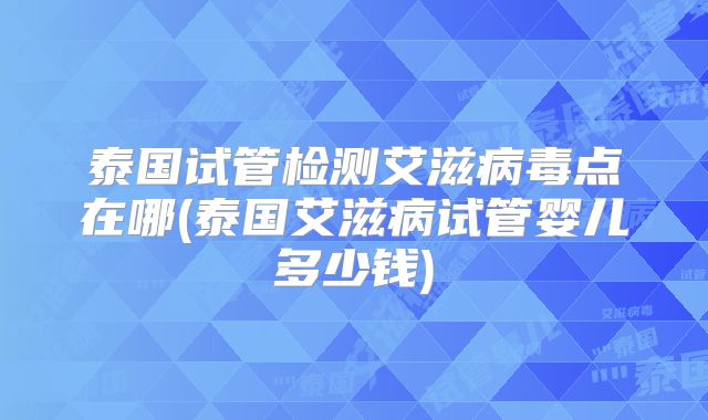 泰国试管检测艾滋病毒点在哪(泰国艾滋病试管婴儿多少钱)