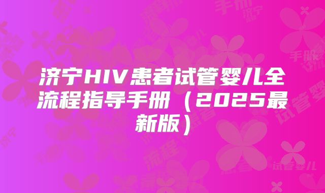 济宁HIV患者试管婴儿全流程指导手册（2025最新版）