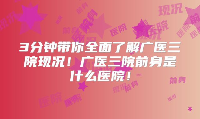 3分钟带你全面了解广医三院现况!广医三院前身是什么医院!