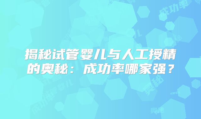 揭秘试管婴儿与人工授精的奥秘：成功率哪家强？
