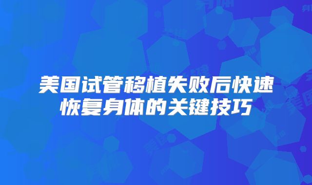 美国试管移植失败后快速恢复身体的关键技巧