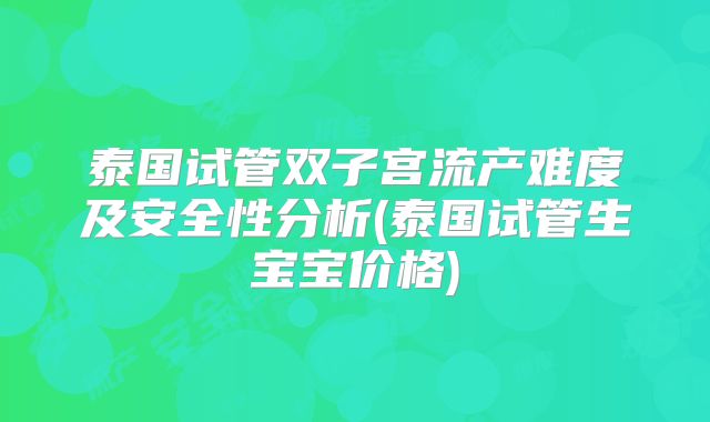 泰国试管双子宫流产难度及安全性分析(泰国试管生宝宝价格)