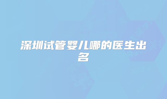 深圳试管婴儿哪的医生出名