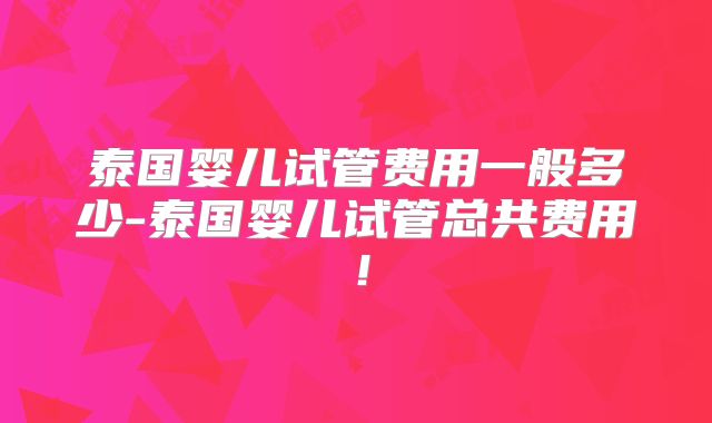 泰国婴儿试管费用一般多少-泰国婴儿试管总共费用！