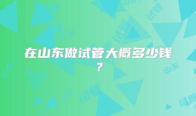 在山东做试管大概多少钱？