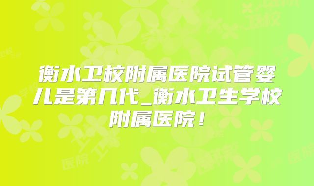 衡水卫校附属医院试管婴儿是第几代_衡水卫生学校附属医院!