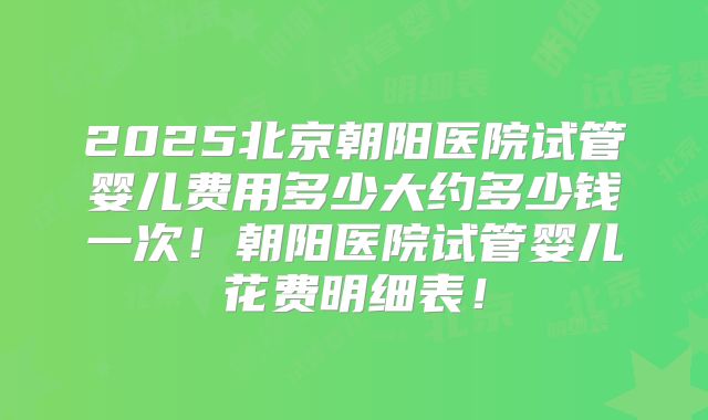 2025北京朝阳医院试管婴儿费用多少大约多少钱一次!朝阳医院试管婴儿花费明细表!