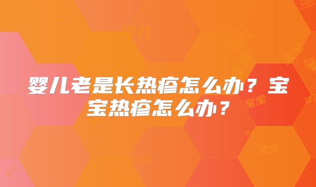 婴儿老是长热疹怎么办?宝宝热疹怎么办?