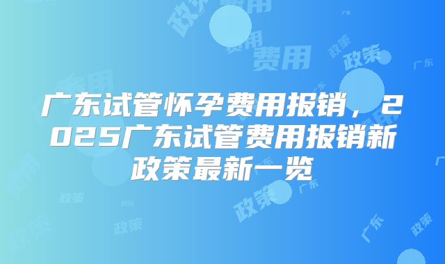 广东试管怀孕费用报销，2025广东试管费用报销新政策最新一览